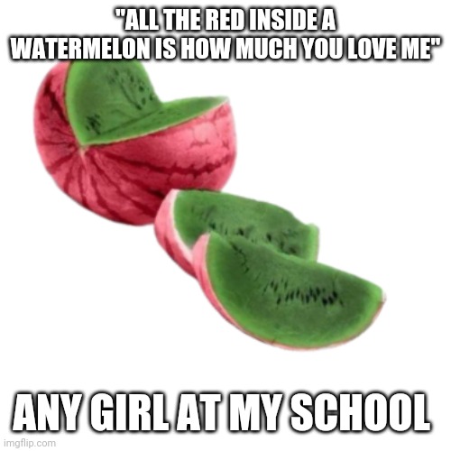 Oof | "ALL THE RED INSIDE A WATERMELON IS HOW MUCH YOU LOVE ME"; ANY GIRL AT MY SCHOOL | image tagged in oof,oof size large | made w/ Imgflip meme maker