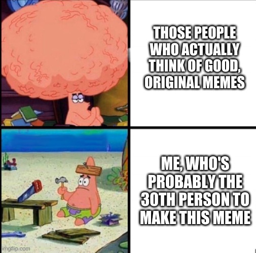 It's true though | THOSE PEOPLE WHO ACTUALLY THINK OF GOOD, ORIGINAL MEMES; ME, WHO'S PROBABLY THE 30TH PERSON TO MAKE THIS MEME | image tagged in patrick big brain | made w/ Imgflip meme maker