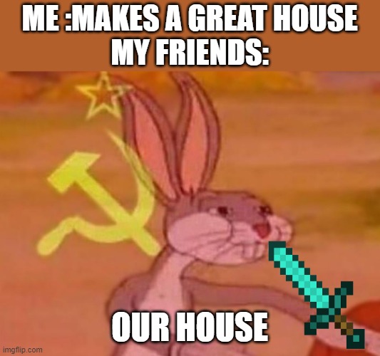 house | ME :MAKES A GREAT HOUSE
MY FRIENDS:; OUR HOUSE | image tagged in bugs bunny comunista | made w/ Imgflip meme maker