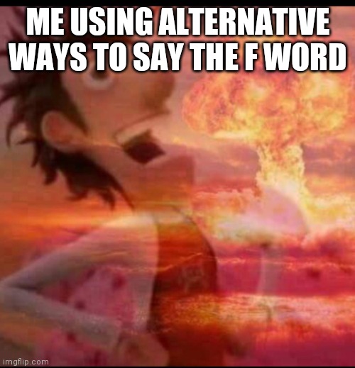 MushroomCloudy | ME USING ALTERNATIVE WAYS TO SAY THE F WORD | image tagged in mushroomcloudy | made w/ Imgflip meme maker