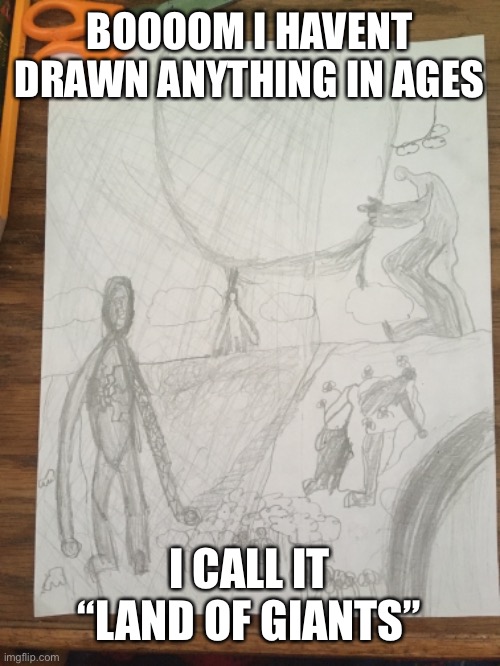 Ahahaha love how it turned out | BOOOOM I HAVENT DRAWN ANYTHING IN AGES; I CALL IT “LAND OF GIANTS” | made w/ Imgflip meme maker