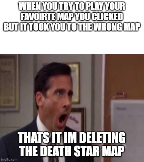 its a glitch mods i did this on garrys mod but it sent me to the death star, so i deleted it | WHEN YOU TRY TO PLAY YOUR FAVOIRTE MAP YOU CLICKED BUT IT TOOK YOU TO THE WRONG MAP; THATS IT IM DELETING THE DEATH STAR MAP | image tagged in no god no god please no | made w/ Imgflip meme maker