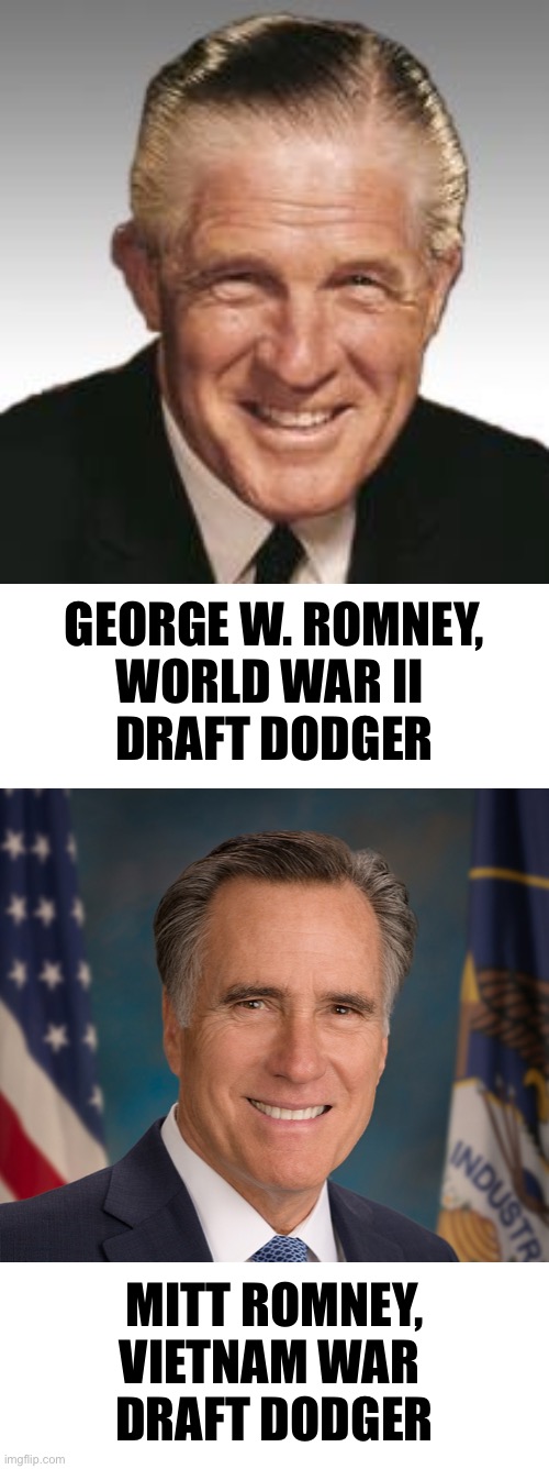 The Romneys — a bunch of draft dodgers! | GEORGE W. ROMNEY,
WORLD WAR II 
DRAFT DODGER; MITT ROMNEY,
VIETNAM WAR 
DRAFT DODGER | image tagged in mitt romney,romney,small face romney,draft,cowards,globalist | made w/ Imgflip meme maker