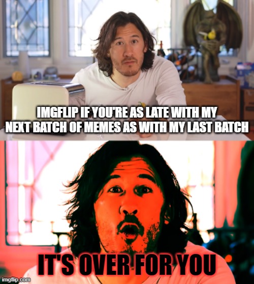 I'm not even joking i mean why is imgflip always so late with memes anymore | IMGFLIP IF YOU'RE AS LATE WITH MY NEXT BATCH OF MEMES AS WITH MY LAST BATCH; IT'S OVER FOR YOU | image tagged in markiplier,memes,savage memes,imgflip | made w/ Imgflip meme maker