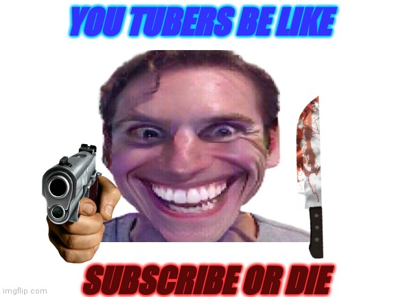 YOU TUBERS BE LIKE; SUBSCRIBE OR DIE | image tagged in youtube | made w/ Imgflip meme maker