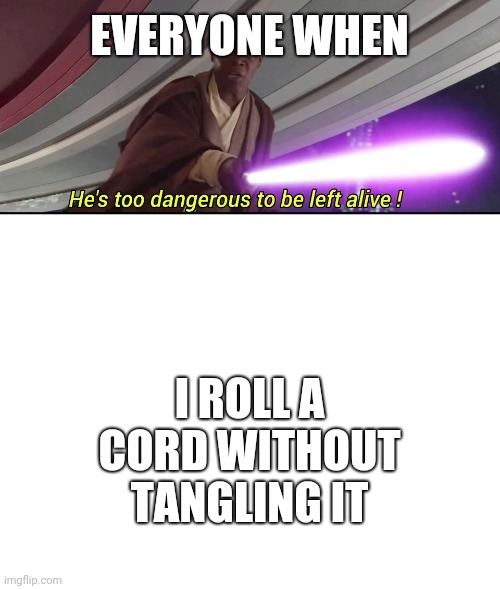 EVERYONE WHEN; I ROLL A CORD WITHOUT TANGLING IT | image tagged in hes to dangerous to be kept alive meme,blank white template | made w/ Imgflip meme maker