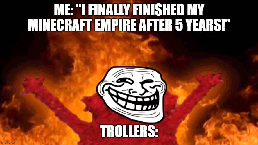 elmo fire | ME: "I FINALLY FINISHED MY MINECRAFT EMPIRE AFTER 5 YEARS!"; TROLLERS: | image tagged in elmo fire | made w/ Imgflip meme maker