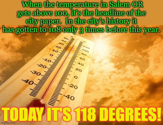 There is nothing natural about this! | When the temperature in Salem OR gets above 100, it's the headline of the city paper.  In the city's history it has gotten to 108 only 3 times before this year. TODAY IT'S 118 DEGREES! | image tagged in summer heat,climate change,global warming,end of the world | made w/ Imgflip meme maker