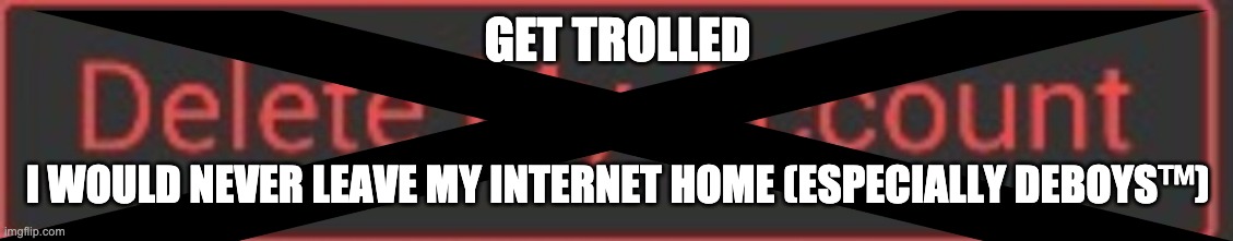 BUT WHAT IF- | GET TROLLED; I WOULD NEVER LEAVE MY INTERNET HOME (ESPECIALLY DEBOYS™) | image tagged in sike | made w/ Imgflip meme maker