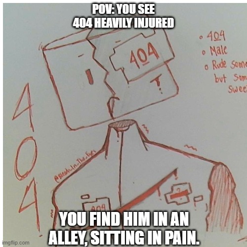 POV: YOU SEE 404 HEAVILY INJURED; YOU FIND HIM IN AN ALLEY, SITTING IN PAIN. | image tagged in rp,for,no,reason | made w/ Imgflip meme maker