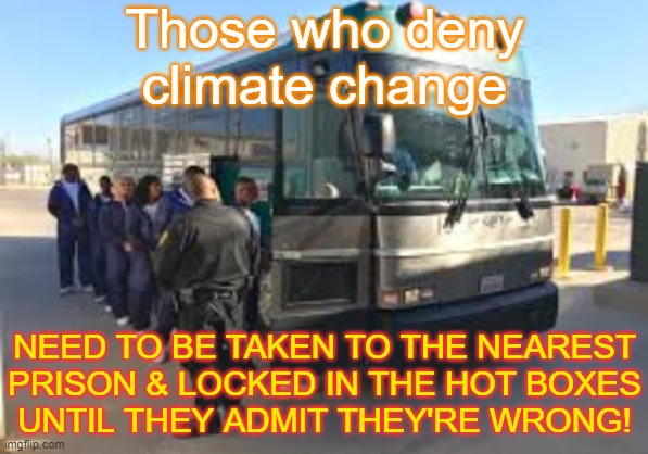 Experience it for yourself. | Those who deny climate change; NEED TO BE TAKEN TO THE NEAREST
PRISON & LOCKED IN THE HOT BOXES
UNTIL THEY ADMIT THEY'RE WRONG! | image tagged in prison bus,global warming,climate change,denial,learning | made w/ Imgflip meme maker