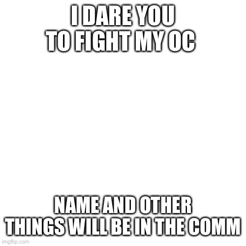 Blank Transparent Square | I DARE YOU TO FIGHT MY OC; NAME AND OTHER THINGS WILL BE IN THE COMMENTS | image tagged in memes,blank transparent square | made w/ Imgflip meme maker