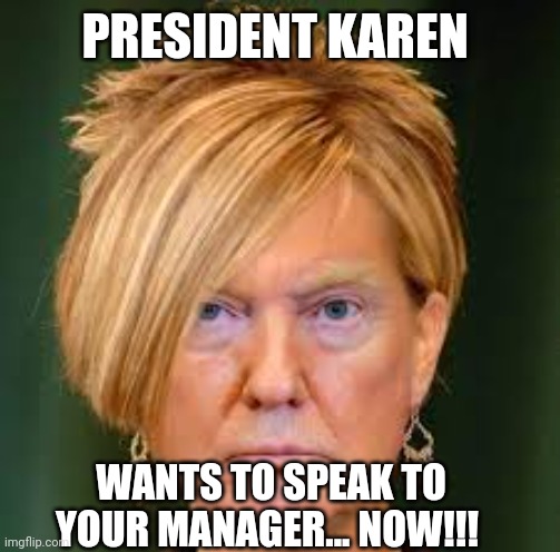 Karen Trump | PRESIDENT KAREN; WANTS TO SPEAK TO YOUR MANAGER... NOW!!! | image tagged in karen trump | made w/ Imgflip meme maker