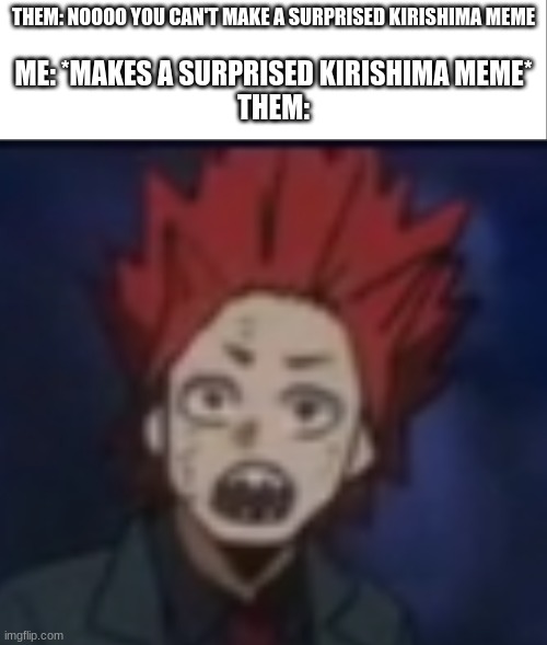 THEM: NOOOO YOU CAN'T MAKE A SURPRISED KIRISHIMA MEME; ME: *MAKES A SURPRISED KIRISHIMA MEME*
THEM: | image tagged in white bar,surprised kirishima | made w/ Imgflip meme maker