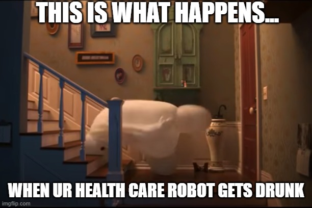 THIS IS WHAT HAPPENS... WHEN UR HEALTH CARE ROBOT GETS DRUNK | image tagged in big hero 6 | made w/ Imgflip meme maker