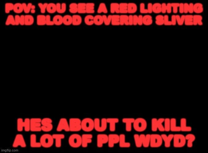 blank black | POV: YOU SEE A RED LIGHTING AND BLOOD COVERING SLIVER; HES ABOUT TO KILL A LOT OF PPL WDYD? | image tagged in blank black | made w/ Imgflip meme maker