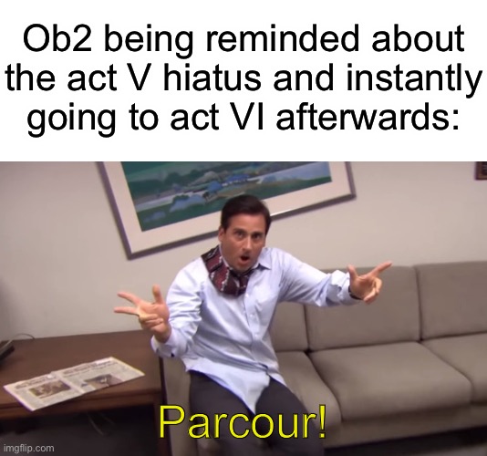 Act V ending summery in the comments | Ob2 being reminded about the act V hiatus and instantly going to act VI afterwards:; Parcour! | image tagged in memes,blank transparent square,parcour | made w/ Imgflip meme maker