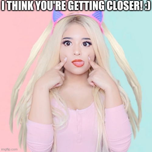 I THINK YOU'RE GETTING CLOSER! :) | made w/ Imgflip meme maker
