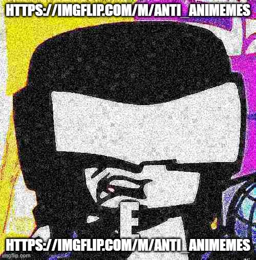 https://imgflip.com/m/Anti_Animemes | HTTPS://IMGFLIP.COM/M/ANTI_ANIMEMES; HTTPS://IMGFLIP.COM/M/ANTI_ANIMEMES | image tagged in tankman e | made w/ Imgflip meme maker