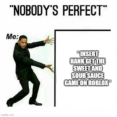 it is a real game on roblox, i am complete | * INSERT HANK GET THE SWEET AND SOUR SAUCE GAME ON ROBLOX * | image tagged in will smith nobody s perfect template | made w/ Imgflip meme maker