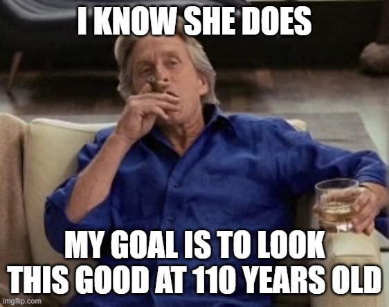 Gordon Gecko | I KNOW SHE DOES MY GOAL IS TO LOOK THIS GOOD AT 110 YEARS OLD | image tagged in gordon gecko | made w/ Imgflip meme maker