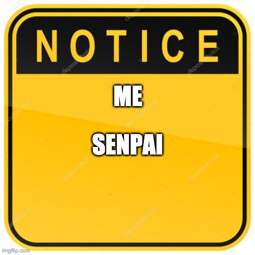 Senpai mean upperclassmen or senior (i remade the meme because all of you guys are yelling at my mistake) | ME; SENPAI | image tagged in notice sign,notice me senpai | made w/ Imgflip meme maker