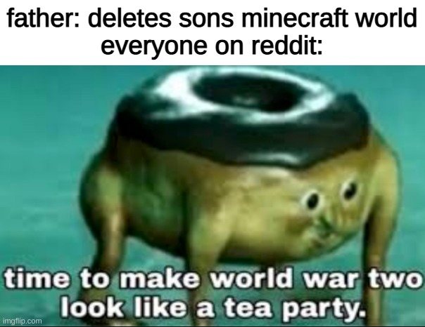 lets delete the fathers life |  father: deletes sons minecraft world
everyone on reddit: | image tagged in time to make world war 2 look like a tea party | made w/ Imgflip meme maker