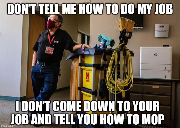 Don’t Tell Me How to Do My Job | DON’T TELL ME HOW TO DO MY JOB; I DON’T COME DOWN TO YOUR JOB AND TELL YOU HOW TO MOP | image tagged in mop,my job,dont tell me | made w/ Imgflip meme maker