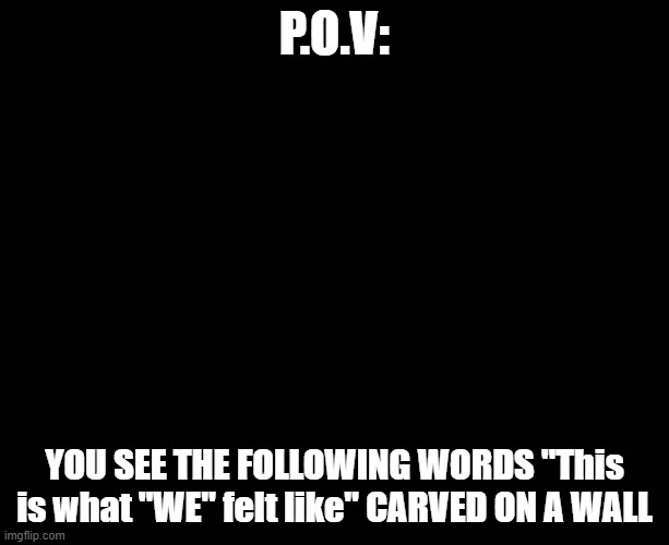 Wdyd | P.O.V:; YOU SEE THE FOLLOWING WORDS "This is what "WE" felt like" CARVED ON A WALL | image tagged in darkness | made w/ Imgflip meme maker