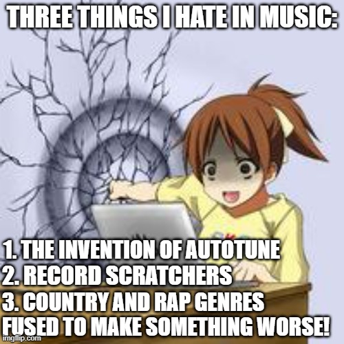 Three Things I Hate In Music | THREE THINGS I HATE IN MUSIC:; 1. THE INVENTION OF AUTOTUNE; 2. RECORD SCRATCHERS; 3. COUNTRY AND RAP GENRES FUSED TO MAKE SOMETHING WORSE! | image tagged in anime wall punch,country music,rap music | made w/ Imgflip meme maker