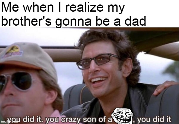 you crazy son of a bitch, you did it | Me when I realize my brother's gonna be a dad | image tagged in you crazy son of a bitch you did it,wholesome,memes,i am gonna be an uncle,ben finna be an uncle,stop reading the tags | made w/ Imgflip meme maker
