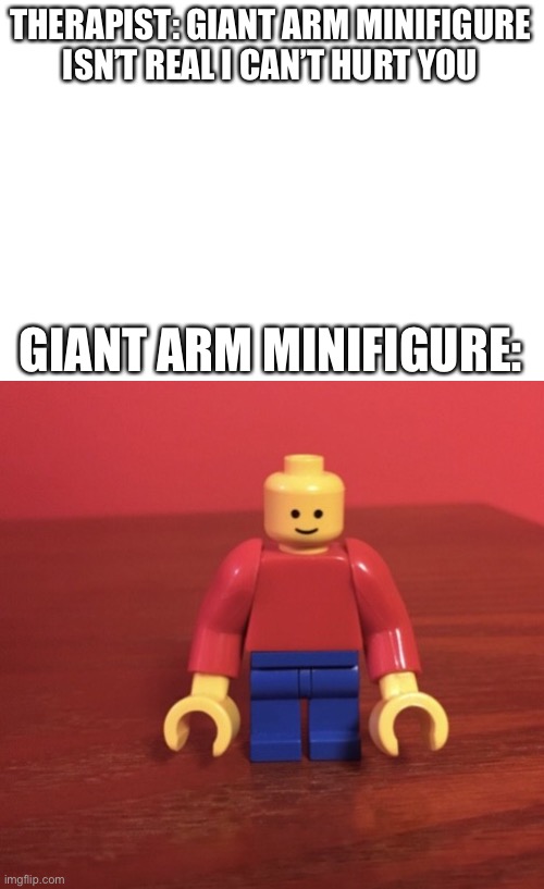 THERAPIST: GIANT ARM MINIFIGURE ISN’T REAL I CAN’T HURT YOU; GIANT ARM MINIFIGURE: | made w/ Imgflip meme maker