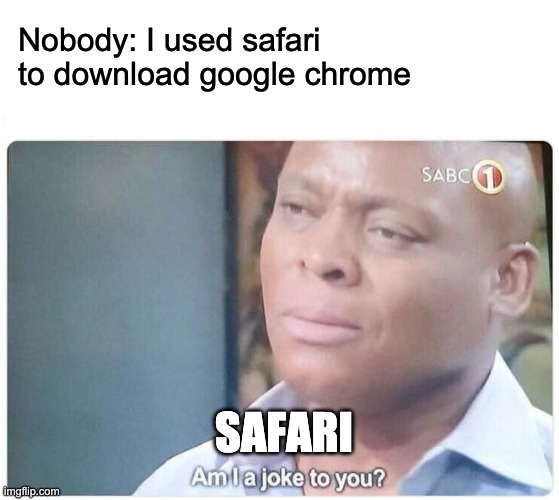 i have a macbook | Nobody: I used safari to download google chrome; SAFARI | image tagged in safari | made w/ Imgflip meme maker