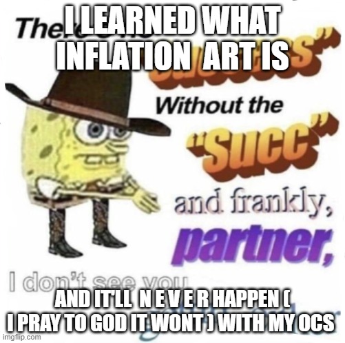 there's no " success " without succ | I LEARNED WHAT INFLATION  ART IS; AND IT'LL  N E V E R HAPPEN ( I PRAY TO GOD IT WONT ) WITH MY OCS | image tagged in there's no success without succ | made w/ Imgflip meme maker