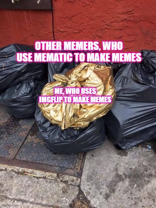 owo | OTHER MEMERS, WHO USE MEMATIC TO MAKE MEMES; ME, WHO USES IMGFLIP TO MAKE MEMES | image tagged in golden trash bag | made w/ Imgflip meme maker