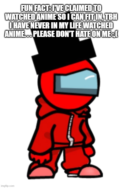 mini redty ms night funkin | FUN FACT: I'VE CLAIMED TO WATCHED ANIME SO I CAN FIT IN, TBH I HAVE NEVER IN MY LIFE WATCHED ANIME. . . PLEASE DON'T HATE ON ME :,( | image tagged in mini redty ms night funkin | made w/ Imgflip meme maker