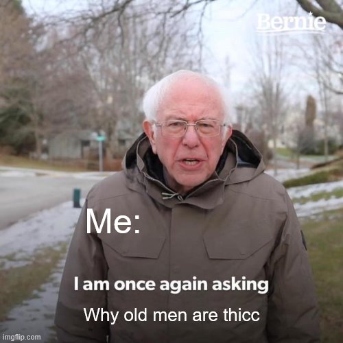 Bernie I Am Once Again Asking For Your Support Meme | Me:; Why old men are thicc | image tagged in memes,bernie i am once again asking for your support | made w/ Imgflip meme maker