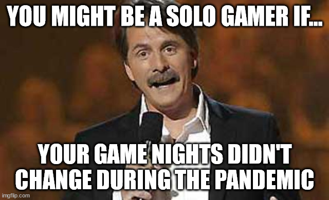 You might be a solo gamer if... | YOU MIGHT BE A SOLO GAMER IF... YOUR GAME NIGHTS DIDN'T CHANGE DURING THE PANDEMIC | image tagged in jeff foxworthy you might be a redneck,solo,board games | made w/ Imgflip meme maker