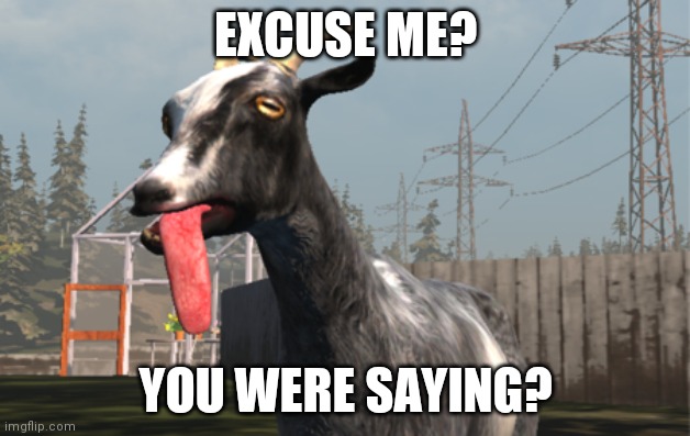 Goat Simulator | EXCUSE ME? YOU WERE SAYING? | image tagged in goat simulator | made w/ Imgflip meme maker