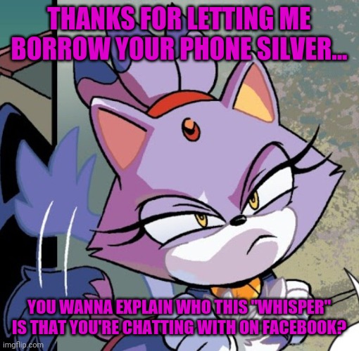 Uh oh... | THANKS FOR LETTING ME BORROW YOUR PHONE SILVER... YOU WANNA EXPLAIN WHO THIS "WHISPER" IS THAT YOU'RE CHATTING WITH ON FACEBOOK? | image tagged in blaze the cat,whisper and goosebumps,sonic the hedgehog,picard wtf,cheating,facebook | made w/ Imgflip meme maker