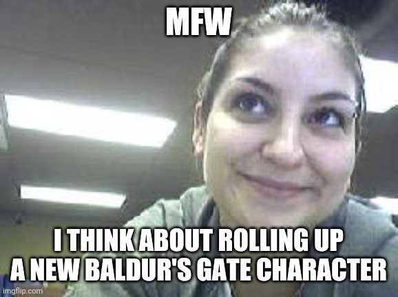 Rerollitis | MFW; I THINK ABOUT ROLLING UP A NEW BALDUR'S GATE CHARACTER | image tagged in video games | made w/ Imgflip meme maker