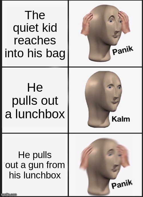 The quiet kid is too dangerous to be kept alive |  The quiet kid reaches into his bag; He pulls out a lunchbox; He pulls out a gun from his lunchbox | image tagged in memes,panik kalm panik | made w/ Imgflip meme maker