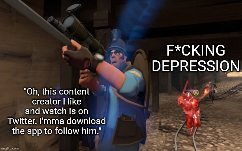 It only went downhill from there. | F*CKING DEPRESSION; "Oh, this content creator I like and watch is on Twitter. I'mma download the app to follow him." | image tagged in team fortress 2,memes | made w/ Imgflip meme maker
