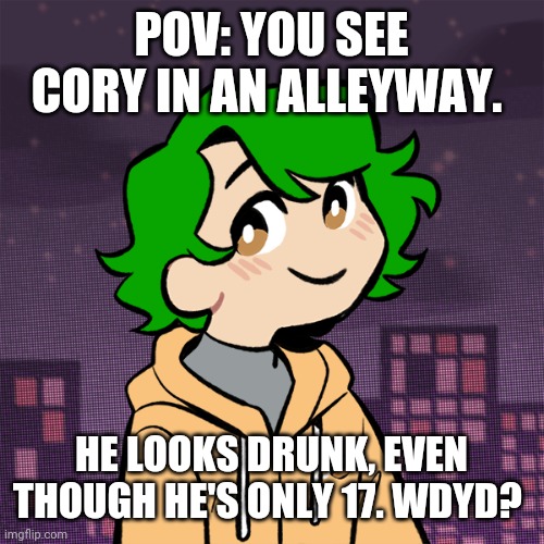 Ah shit, here we go again. | POV: YOU SEE CORY IN AN ALLEYWAY. HE LOOKS DRUNK, EVEN THOUGH HE'S ONLY 17. WDYD? | made w/ Imgflip meme maker