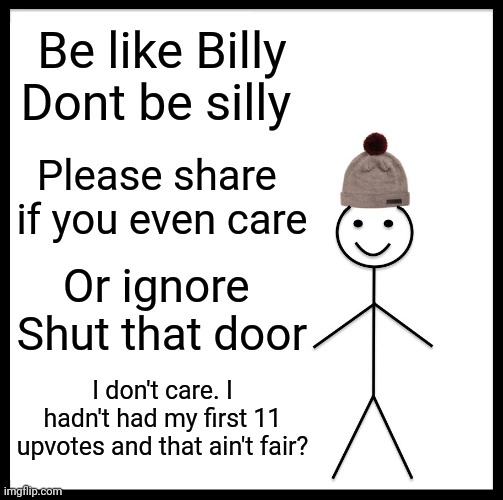 Rhyme Thyme | Be like Billy
Dont be silly; Please share 
if you even care; Or ignore 
Shut that door; I don't care. I hadn't had my first 11 upvotes and that ain't fair? | image tagged in memes,be like bill | made w/ Imgflip meme maker