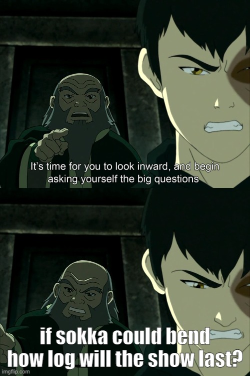 but how long will it be....? | if sokka could bend how log will the show last? | image tagged in it's time to start asking yourself the big questions meme | made w/ Imgflip meme maker