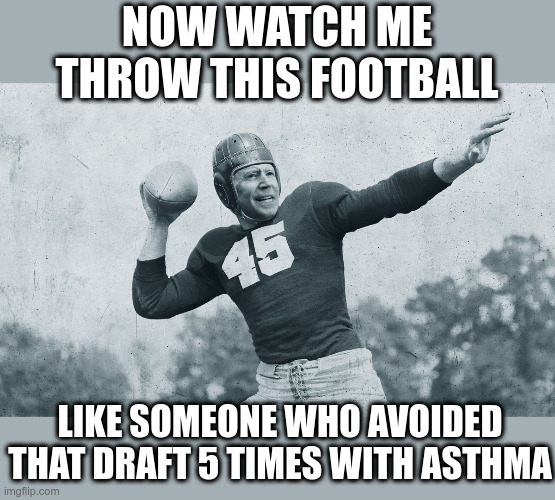 Joe "Dodger Of Drafts" Biden | NOW WATCH ME THROW THIS FOOTBALL; LIKE SOMEONE WHO AVOIDED THAT DRAFT 5 TIMES WITH ASTHMA | image tagged in joe biden,draft dodger,political meme,asthma | made w/ Imgflip meme maker