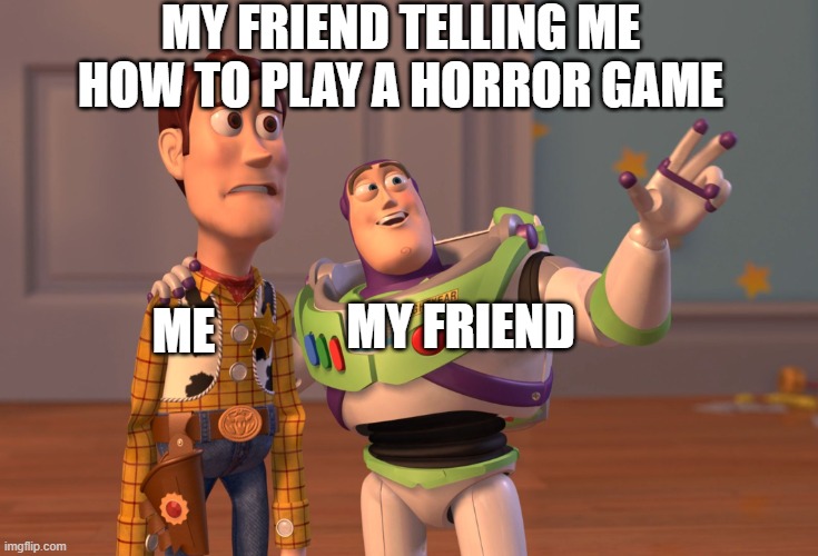 X, X Everywhere Meme | MY FRIEND TELLING ME HOW TO PLAY A HORROR GAME; ME; MY FRIEND | image tagged in memes,x x everywhere | made w/ Imgflip meme maker