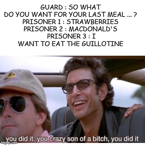 he figured it out | GUARD : SO WHAT DO YOU WANT FOR YOUR LAST MEAL ... ?

PRISONER 1 : STRAWBERRIES
PRISONER 2 : MACDONALD'S
 PRISONER 3 : I WANT TO EAT THE GUILLOTINE | image tagged in you crazy son of a bitch you did it,he figured it out,facts | made w/ Imgflip meme maker