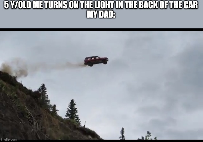 Car jumps off a clif | 5 Y/OLD ME TURNS ON THE LIGHT IN THE BACK OF THE CAR
MY DAD: | image tagged in car jumps off a clif | made w/ Imgflip meme maker